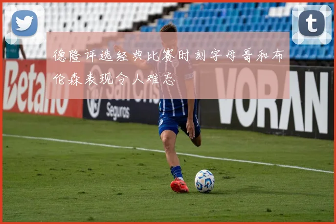 德隆评选经典比赛时刻字母哥和布伦森表现令人难忘