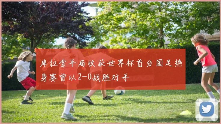 库拉索平局收获世界杯首分国足热身赛曾以2-0战胜对手