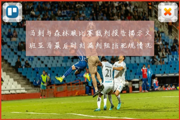 马刺与森林狼比赛裁判报告揭示文班亚马最后时刻漏判阻挡犯规情况