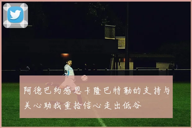 阿德巴约感恩卡隆巴特勒的支持与关心助我重拾信心走出低谷
