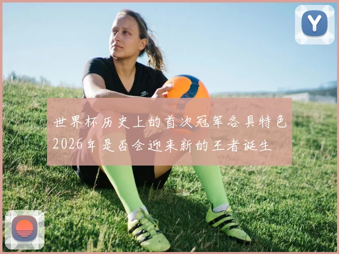 世界杯历史上的首次冠军各具特色2026年是否会迎来新的王者诞生