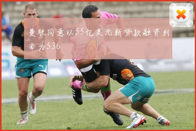 曼联同意以55亿美元新贷款融资利率为536