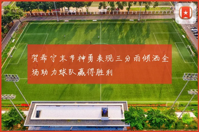贺希宁末节神勇表现三分雨倾洒全场助力球队赢得胜利