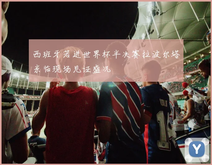 西班牙若进世界杯半决赛拉波尔塔亲临现场见证盛况